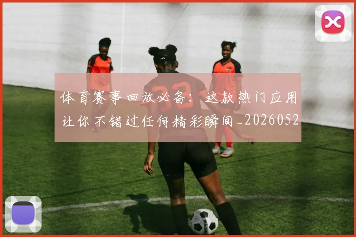 体育赛事回放必备：这款热门应用让你不错过任何精彩瞬间_20260521201630