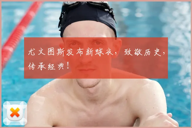 尤文图斯发布新球衣，致敬历史，传承经典！