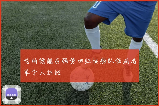 伦纳德能否强势回归快船队伤病名单令人担忧