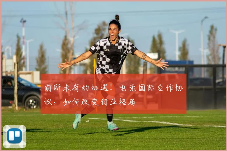 前所未有的机遇！电竞国际合作协议，如何改变行业格局
