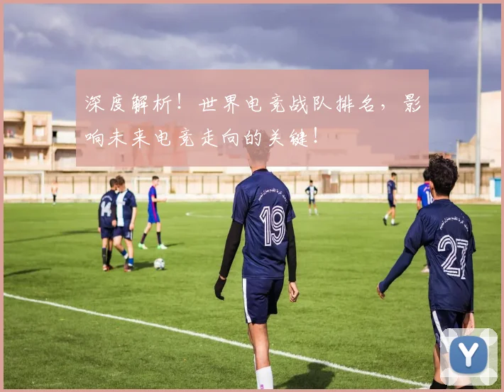 深度解析!世界电竞战队排名,影响未来电竞走向的关键!
