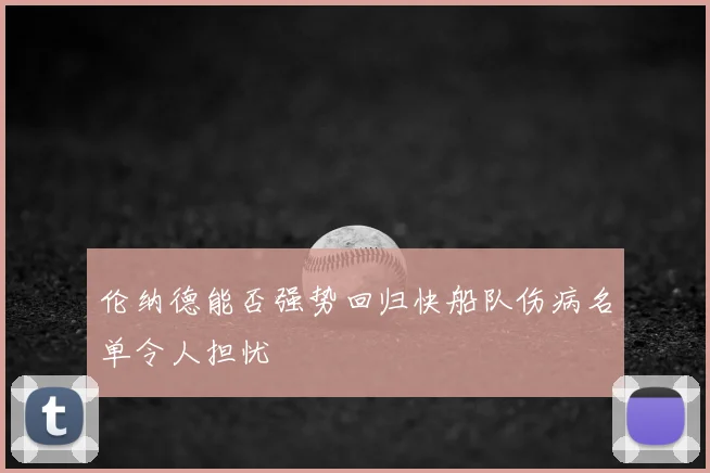 伦纳德能否强势回归快船队伤病名单令人担忧