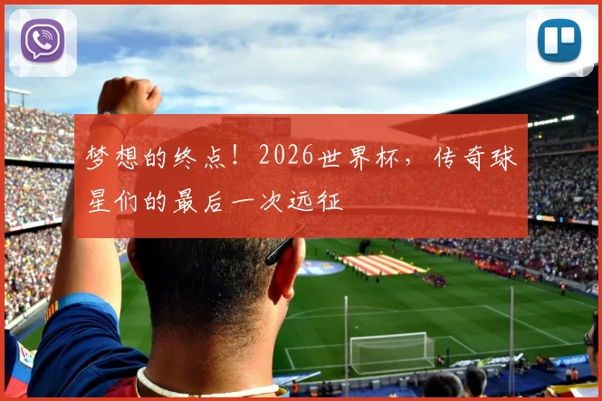 梦想的终点！2026世界杯，传奇球星们的最后一次远征