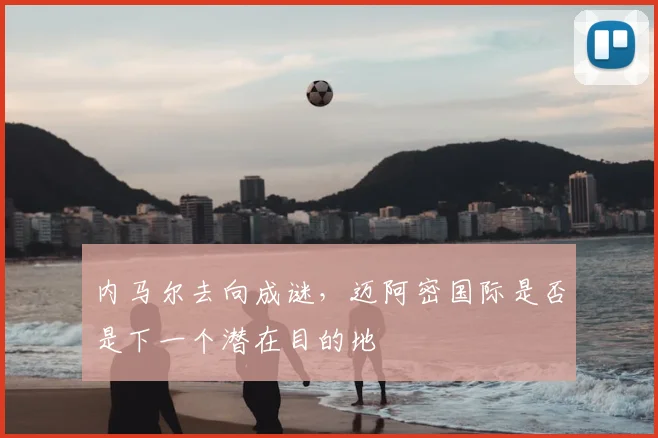内马尔去向成谜，迈阿密国际是否是下一个潜在目的地