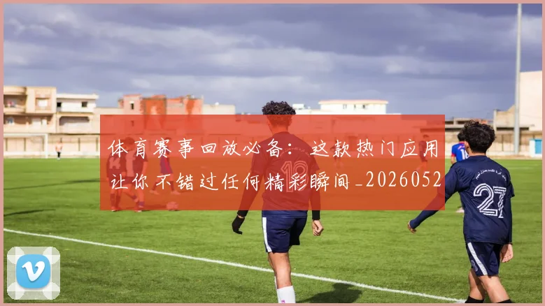 体育赛事回放必备：这款热门应用让你不错过任何精彩瞬间_20260521201630